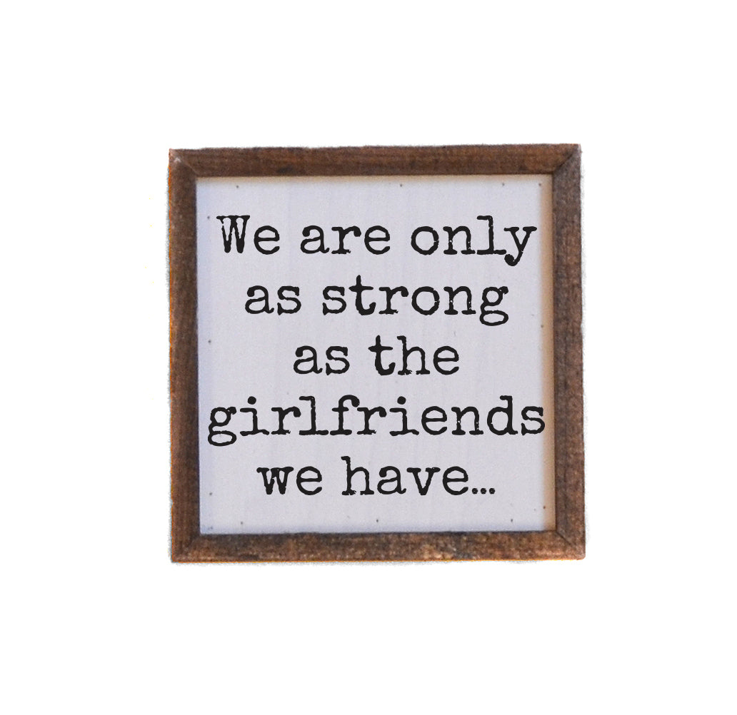6x6 We Are Only As Strong As The Girlfriends We Have - BW217 - Pack Of 2 ($6.75 Per Sign)