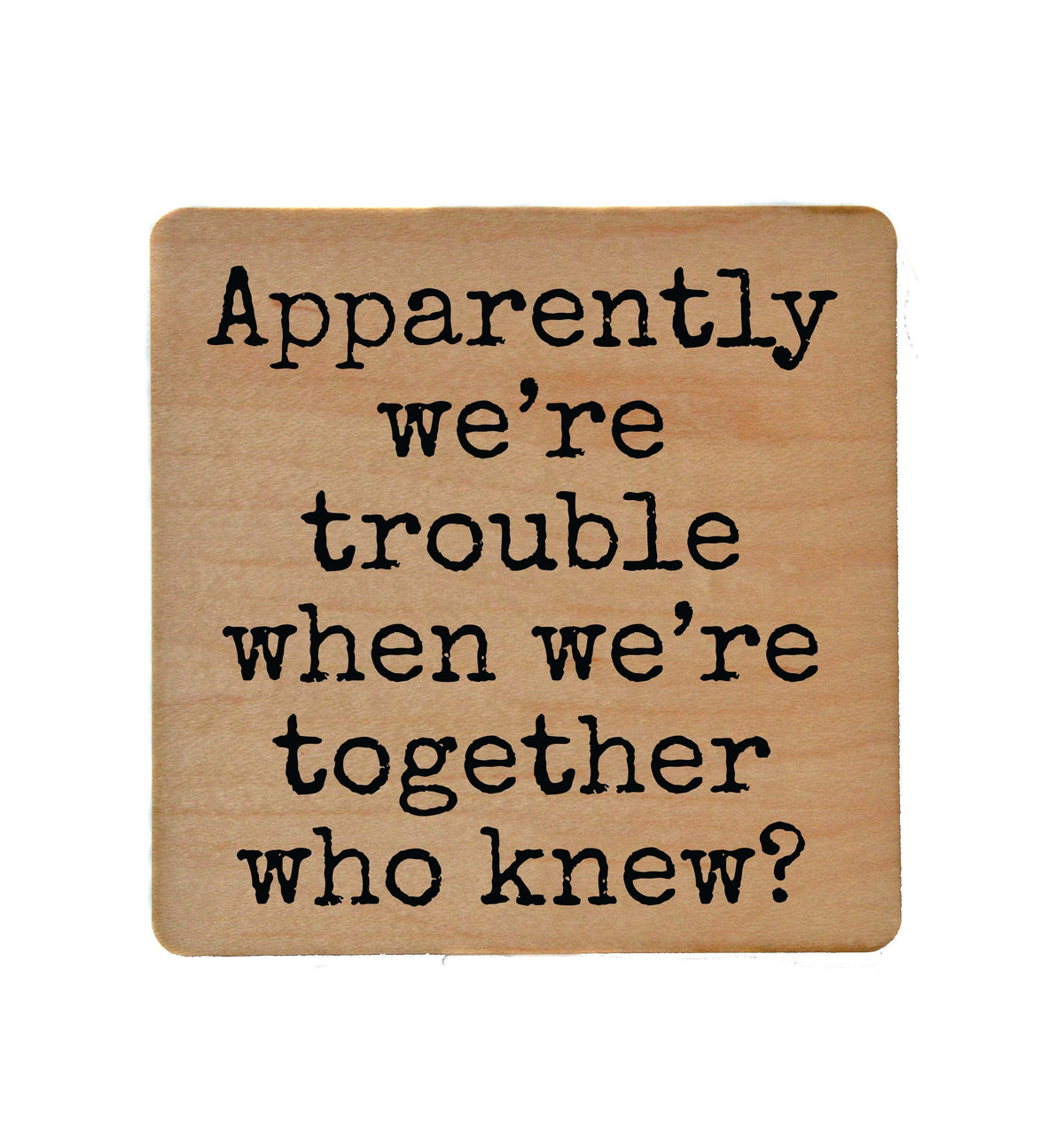 Apparently We're Trouble When We're Together Coaster- COA012 - 4 Per Pack ($3.25 Per Coaster)